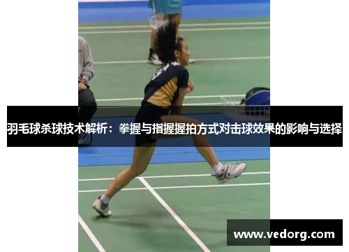 羽毛球杀球技术解析：拳握与指握握拍方式对击球效果的影响与选择