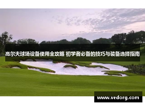 高尔夫球场设备使用全攻略 初学者必备的技巧与装备选择指南