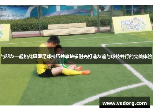 与朋友一起挑战极限足球技巧共享快乐时光打造友谊与球技并行的完美体验