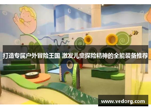打造专属户外冒险王国 激发儿童探险精神的全能装备推荐