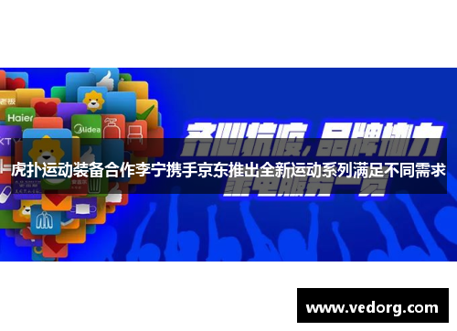 虎扑运动装备合作李宁携手京东推出全新运动系列满足不同需求