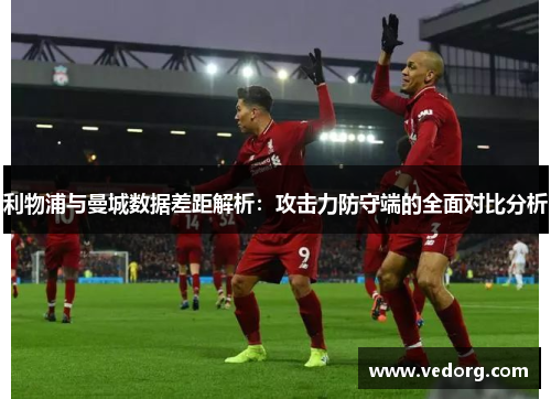 利物浦与曼城数据差距解析：攻击力防守端的全面对比分析