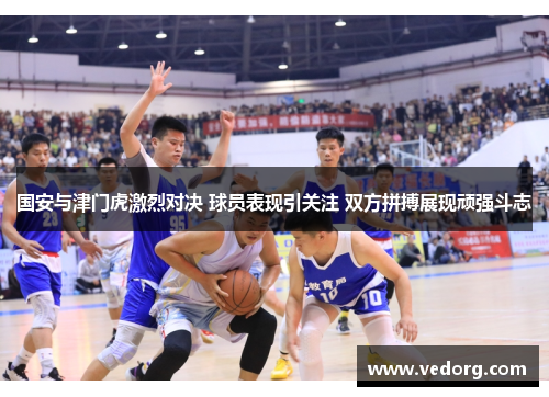 国安与津门虎激烈对决 球员表现引关注 双方拼搏展现顽强斗志