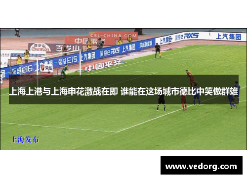 上海上港与上海申花激战在即 谁能在这场城市德比中笑傲群雄