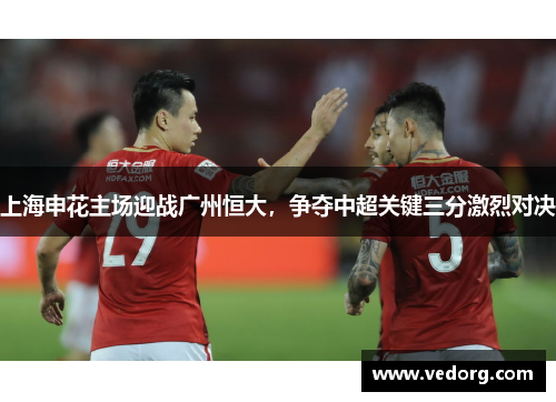上海申花主场迎战广州恒大，争夺中超关键三分激烈对决