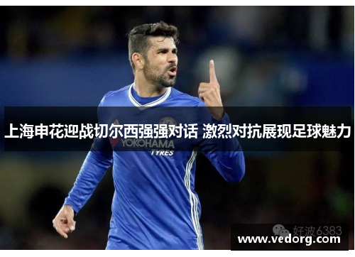 上海申花迎战切尔西强强对话 激烈对抗展现足球魅力