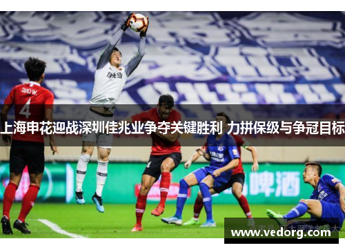 上海申花迎战深圳佳兆业争夺关键胜利 力拼保级与争冠目标