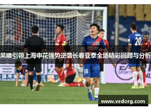 吴曦引领上海申花强势逆袭长春亚泰全场精彩回顾与分析