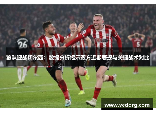 狼队迎战切尔西：数据分析揭示双方近期表现与关键战术对比