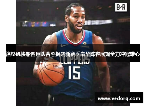 洛杉矶快船四巨头合照揭晓新赛季豪华阵容展现全力冲冠雄心